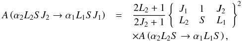 Mathematical equation: \begin{eqnarray} A\left( \alpha _{2}L_{2}SJ_{2}\rightarrow \alpha _{1}L_{1}SJ_{1}\right) &=&\frac{2L_{2}+1}{2J_{2}+1} \left\{ \begin{array}{lll} J_{1} & 1 & J_{2} \\ L_{2} & S & L_{1} \end{array}\right\} ^{2} \\ && \times A\left( \alpha _{2}L_{2}S\rightarrow \alpha _{1}L_{1}S\right) , \nonumber \end{eqnarray}