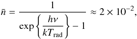 Mathematical equation: \begin{equation} \bar{n}=\dfrac{1}{\exp \left\{ \dfrac{h\nu }{kT_{\mathrm{rad}}}\right\} -1} \approx 2\times 10^{-2} , \end{equation}