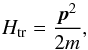 Mathematical equation: \begin{equation} H_{\mathrm{tr}}=\frac{\vec{p}^{2}}{2m} , \end{equation}