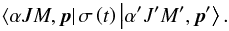 Mathematical equation: \begin{equation} \left\langle \alpha JM,\vec{p}\right\vert \sigma \left( t\right) \left\vert \alpha ^{\prime }J^{\prime }M^{\prime },\vec{p}^{\prime }\right\rangle . \end{equation}