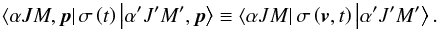 Mathematical equation: \begin{equation} \left\langle \alpha JM,\vec{p}\right\vert \sigma \left( t\right) \left\vert \alpha ^{\prime }J^{\prime }M^{\prime },\vec{p}\right\rangle \equiv \left\langle \alpha JM\right\vert \sigma \left( \vec{v} ,t\right) \left\vert \alpha ^{\prime }J^{\prime }M^{\prime }\right\rangle . \end{equation}