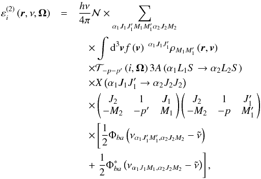 Mathematical equation: \begin{eqnarray} \varepsilon _{i}^{\left( 2\right) }\left( \vec{r},\nu ,\vec{\Omega} \right) &=&\dfrac{h\nu }{4\pi }\mathcal{N} \times \dsum\limits_{\alpha _{1}J_{1}J_{1}^{\prime }M_{1}M_{1}^{\prime }\alpha _{2}J_{2}M_{2}} \nonumber\\ &&\quad\times \dint \mathrm{d}^{3}\vec{v}f\left( \vec{v}\right) \ ^{\alpha _{1}J_{1}J_{1}^{\prime }}\rho _{M_{1}M_{1}^{\prime }}\left( \vec{r},\vec{v} \right) \nonumber\\ && \quad\times \mathcal{T}_{-p-p^{\prime }}\left( i,\vec{\Omega}\right) 3A\left( \alpha _{1}L_{1}S\rightarrow \alpha _{2}L_{2}S\right) \nonumber\\ &&\quad \times X\left( \alpha _{1}J_{1}J_{1}^{\prime }\rightarrow \alpha _{2}J_{2}J_{2}\right) \nonumber\\ && \quad\times \left( \! \! \begin{array}{ccc} J_{2} & 1 & J_{1} \\ -M_{2} & -p^{\prime } & M_{1} \end{array} \! \!\right) \left(\! \! \begin{array}{ccc} J_{2} & 1 & J_{1}^{\prime } \\ -M_{2} & -p & M_{1}^{\prime } \end{array} \! \!\right) \nonumber\\ && \quad\times \left[\dfrac{1}{2}\Phi _{ba}\left( \nu _{\alpha _{1}J_{1}^{\prime }M_{1}^{\prime },\alpha _{2}J_{2}M_{2}}-\tilde{\nu}\right) \right. \nonumber\\ && \quad+\left. \dfrac{1}{2}\Phi _{ba}^{\ast }\left( \nu _{\alpha _{1}J_{1}M_{1},\alpha _{2}J_{2}M_{2}}-\tilde{\nu}\right) \right] , \end{eqnarray}