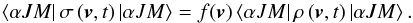 Mathematical equation: \begin{equation} \left\langle \alpha JM\right\vert \sigma \left( \vec{v},t\right) \left\vert \alpha JM\right\rangle =f(\vec{v})\left\langle \alpha JM\right\vert \rho \left( \vec{v},t\right) \left\vert \alpha JM\right\rangle . \end{equation}