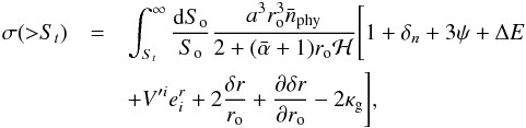 Mathematical equation: \begin{eqnarray} \label{eq:result1} \sigma({>}S_t) &=& \int_{S_t}^\infty \frac{{\rm d}S_{\rm o}}{S_{\rm o}} \frac{a^3 r_{\rm o}^3 \bar{n}_{\rm phy}}{2+(\bar{\alpha}+1)r_{\rm o}\mathcal{H}} \Bigg[1+\delta_n+3\psi+\Delta E \nonumber \\ &&+V'^ie_i^r +2\frac{\delta r}{r_{\rm o}}+\frac{\partial \delta r}{\partial r_{\rm o}}-2\kappa_{\rm g}\Bigg], \end{eqnarray}