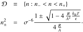 Mathematical equation: \begin{eqnarray} \mathcal{D} &\equiv& \{n : n_{-} < n < n_{+}\} \nonumber \\ n_{\pm}^2 &=& \sigma^{-6}{1 \pm \sqrt{1-4\,{R \over A^2}{k_\name{B}T \over \epsilon}}\over 4\,{R\over A}} \cdot \end{eqnarray}
