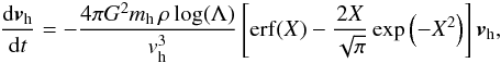 Mathematical equation: \begin{eqnarray} {\dd \vec{v}_\name{h} \over \dd t} = -{4\pi G^2 m_\name{h}\,\rho \log(\Lambda) \over v_\name{h}^3} \left[\name{erf}(X)-{2X \over \sqrt{\pi}}\exp\left(-X^2\right)\right]\vec{v}_\name{h} , \end{eqnarray}