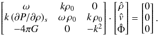 Mathematical equation: \appendix \setcounter{section}{1} \begin{eqnarray} \begin{bmatrix} \omega & k\rho_0 & 0\\ k\,({\partial P/\partial \rho})_s & \omega\, \rho_0 & k \,\rho_0 \\ - 4\pi G& 0& -k^2 \end{bmatrix} \cdot \begin{bmatrix} \hat{\rho} \\ \hat{v} \\ \hat{\Phi} \end{bmatrix} = \begin{bmatrix} 0 \\ 0 \\ 0 \end{bmatrix} . \end{eqnarray}