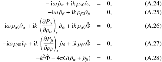 Mathematical equation: \appendix \setcounter{section}{1} \begin{eqnarray} -{\rm i}\omega\,\hat{\rho}_\alpha + {\rm i} k\,\rho_{\alpha 0} \hat{v}_\alpha &=& 0 , \\ -{\rm i}\omega\,\hat{\rho}_\beta + {\rm i} k\,\rho_{\beta 0} \hat{v}_\beta &=& 0 , \\ -{\rm i}\omega\, \rho_{\alpha 0} \hat{v}_\alpha + {\rm i} k\,\left({\partial P_\alpha\over \partial \rho_\alpha}\right)_s \hat{\rho}_\alpha + {\rm i} k \,\rho_{\alpha 0} \hat{\Phi} &=& 0 , \\ -{\rm i}\omega\, \rho_{\beta 0} \hat{v}_\beta + {\rm i} k\,\left({\partial P_\beta\over \partial \rho_\beta}\right)_s \hat{\rho}_\beta + {\rm i} k \,\rho_{\beta 0} \hat{\Phi} &=& 0 , \\ -k^2\hat{\Phi} - 4\pi G (\hat{\rho}_\alpha + \hat{\rho}_\beta) &=& 0 . \end{eqnarray}