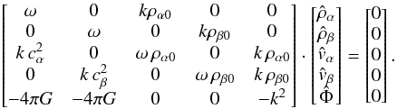 Mathematical equation: \appendix \setcounter{section}{1} \begin{eqnarray} \begin{bmatrix} \omega & 0 & k\rho_{\alpha 0} & 0 & 0\\ 0 & \omega & 0 & k\rho_{\beta 0} & 0\\ k\,c^2_\alpha & 0 & \omega\, \rho_{\alpha 0} & 0 & k \,\rho_{\alpha 0} \\ 0 & k\,c^2_\beta & 0 & \omega\, \rho_{\beta 0} & k \,\rho_{\beta 0} \\ - 4\pi G& - 4\pi G & 0 & 0 & -k^2 \end{bmatrix} \cdot \begin{bmatrix} \hat{\rho}_\alpha \\ \hat{\rho}_\beta \\ \hat{v}_\alpha \\ \hat{v}_\beta\\ \hat{\Phi} \end{bmatrix} = \begin{bmatrix} 0 \\ 0 \\ 0 \\ 0 \\ 0 \end{bmatrix} . \end{eqnarray}
