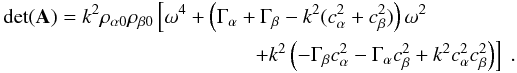 Mathematical equation: \appendix \setcounter{section}{1} \begin{eqnarray} \det(\matr{A}) = k^2 \rho_{\alpha 0} \rho_{\beta 0} \left[\omega^4 + \left(\Gamma_\alpha + \Gamma_\beta - k^2(c^2_\alpha + c^2_\beta)\right)\omega^2 \right.~~~~~~~~~~~~~~~~\nonumber\\ \left.+ k^2\left(-\Gamma_\beta c^2_\alpha - \Gamma_\alpha c^2_\beta + k^2 c^2_\alpha c^2_\beta\right)\right] \ . \end{eqnarray}