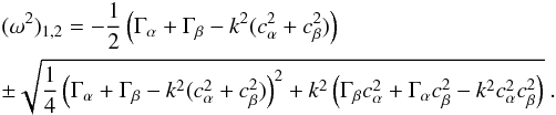 Mathematical equation: \appendix \setcounter{section}{1} \begin{eqnarray} &&(\omega^2)_{1,2} = -{1\over 2}\left({\Gamma_\alpha+\Gamma_\beta-k^2(c^2_\alpha+c^2_\beta)}\right) \nonumber\\ &&\pm{\sqrt{{1 \over 4}\left(\Gamma_\alpha+\Gamma_\beta- k^2(c^2_\alpha + c^2_\beta )\right)^2 + k^2 \left(\Gamma_\beta c^2_\alpha +\Gamma_\alpha c^2_\beta - k^2 c^2_\alpha c^2_\beta\right)}} \ . \end{eqnarray}