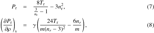 Mathematical equation: \begin{eqnarray} P_\name{r} &=& \frac{8T_\name{r}}{\frac{3}{n_\name{r}}-1} - 3n_\name{r}^2 , \label{equ:vdw}\\ \left({\partial P_{\rm r} \over \partial \rho}\right)_{\rm s} &=& \gamma\left({24 T_{\rm r} \over m (n_r-3)^2} - {6n_r\over m}\right) , \end{eqnarray}