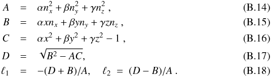 Mathematical equation: \appendix \setcounter{section}{2} \begin{eqnarray} A &=& \alpha n_x^2 + \beta n_y^2 + \gamma n_z^2 \ , \\ B &=& \alpha x n_x + \beta y n_y + \gamma z n_z \ , \\ C &=& \alpha x^2 + \beta y^2 + \gamma z^2 - 1 \ , \\ D &=& \sqrt{B^2-AC}, \\ \ell_1 &=& -(D+B)/A ,\quad \ell_2 ~=~ (D-B)/A \ . \end{eqnarray}