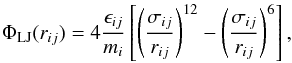 Mathematical equation: \begin{eqnarray} \Phi_{\name{LJ}}(r_{ij}) = 4\frac{\epsilon_{ij}}{m_i}\left[\left(\sigma_{ij} \over r_{ij}\right)^{12} - \left(\sigma_{ij} \over r_{ij}\right)^{6}\right] \label{equ:phiij} , \end{eqnarray}