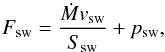 Mathematical equation: \begin{equation} F_{\rm sw}=\frac{\dot{M}v_{\rm sw}}{S_{\rm sw}}+p_{\rm sw}, \label{eta2} \end{equation}