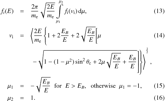 Mathematical equation: \begin{eqnarray} f_t(E) & = & \frac{2 \pi}{m_{\rm e}} \sqrt{\frac{2 E}{m_{\rm e}}} \int\limits_{\mu_1}^{\mu_2} f_\mathrm{i}(v_\mathrm{i}) \, \mathrm{d}\mu , \label{ft} \\ v_\mathrm{i} & = & \left<\frac{2 E}{m_{\rm e}} \left\{1+2 \frac{E_B}{E}+ 2 \sqrt{\frac{E_B}{E}} \Biggl[\mu \right. \right. \label{vit} \\ & & \left. \left. \left. -\sqrt{1-(1-\mu^2) \sin^2 \theta_{\rm c}+ 2 \mu \sqrt{\frac{E_B}{E}} +\frac{E_B}{E}} \right] \right\}\right>^\frac{1}{2} , \nonumber \\ \mu_1 & = & -\sqrt{\frac{E_B}{E}} \; \; \mbox{for} \; \; E > E_B, \; \; \mbox{otherwise} \; \; \mu_1 = -1 , \label{muct} \\ \mu_2 & = & 1 \label{mukt} . \end{eqnarray}