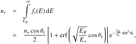 Mathematical equation: \begin{eqnarray} n_r & = & \int\limits_{E_B}^\infty f_r(E) \, \mathrm{d}E \nonumber \\ & = & \frac{n_s \cos{\theta_{\rm c}}}{2} \left[1+\mathrm{erf}\left(\sqrt{\frac{E_B}{E_s}} \cos{\theta_{\rm c}}\right)\right] \mathrm{e}^{-\frac{E_B}{E_s} \sin^2{\theta_{\rm c}}} , \label{nrm} \end{eqnarray}