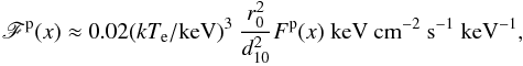 Mathematical equation: \begin{eqnarray} \mathscr{F}^{\rm p}(x) \approx 0.02 (\kte/{\rm keV})^3 ~ \frac{r_0^2}{d^2_{10}} F^{\rm p}(x)~{\rm keV~ cm^{-2} ~s^{-1} ~keV^{-1}}, \label{flux_geom1} \end{eqnarray}