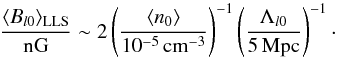 Mathematical equation: \begin{equation} \frac{\langle B_{l 0}\rangle_{\rm LLS}}{{\rm nG}}\sim 2\left(\frac{\langle n_0\rangle}{10^{-5}\,{\rm cm^{-3}}}\right)^{-1} \left(\frac{\Lambda_{l 0}}{5\,{\rm Mpc} }\right)^{-1}\cdot \label{Be} \end{equation}