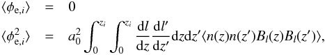 Mathematical equation: \begin{eqnarray} \langle\phi_{{\rm e},i}\rangle&=&0\\ \langle\phi_{{\rm e},i}^{2}\rangle&=&a_0^2\int_{0}^{z_{i}}\int_{0}^{z_{i}}\frac{\mathrm{d}l}{\mathrm{d}z}\frac{\mathrm{d}l^{\prime}}{\mathrm{d}z^{\prime}}\mathrm{d}z \mathrm{d}z^{\prime}\langle n(z) n(z^{\prime}) B_{l}(z) B_{l}(z^{\prime})\rangle,\nonumber \label{overall} \end{eqnarray}