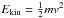 Mathematical equation: \hbox{${E}_{\rm kin}=\frac{1}{2}m v^2$}