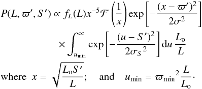 Mathematical equation: \begin{eqnarray} &&P(L,\varpi',S')\propto f_L(L) x^{-5}\mathcal{F}\left({1\over x}\right)\exp\left[-{(x-\varpi')^2\over2\sigma^2}\right] \nonumber\\ &&\qquad\ \ \quad\qquad\times \int_{u_\mathrm{min}}^\infty\exp\left[ - {(u-S')^2\over2{\sigma_S}^2}\right] {\rm d}u \,{L_{\rm o}\over L} \nonumber\\ &&\mathrm{where}\ \ x = \sqrt{L_{\rm o}S'\over L}; \quad \mathrm{and} \quad u_\mathrm{min}={\varpi_\mathrm{min}}^2{L\over L_{\rm o}} \cdot \end{eqnarray}