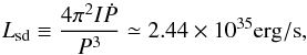 Mathematical equation: \begin{equation} L_\mathrm{sd} \equiv {4\pi^2I \dot P\over P^3} \simeq 2.44\times10^{35} \mathrm{erg/s} \label{e:lsd}, \end{equation}