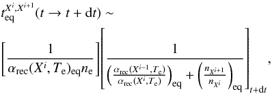 Mathematical equation: \begin{eqnarray*} &&t_{\rm eq}^{X^i,X^{i+1}}(t\to t+{\rm d}t) \sim\\ &&{\left[{1 \over {\alpha_{\rm rec}(X^i,T_{\rm e})_{\rm eq} n_{\rm e}}}\right]} {\left[{1 \over {\left({{\alpha_{\rm rec}(X^{i-1},T_{\rm e})} \over {\alpha_{\rm rec}(X^i,T_{\rm e})}}\right)_{\rm eq} + \left({n_{X^{i+1}} \over {n_{X^i}}} \right)_{\rm eq}}}\right]_{t+{\rm d}t}}, \end{eqnarray*}