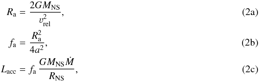 Mathematical equation: % subequation 3763 0 \begin{align} R_{\rm a} &= \frac{2GM_\text{NS}}{\varv_\text{rel}^2} \label{eq:ra} ,\\ f_{\rm a} &= \frac{R_{\rm a}^2}{4a^2} \label{eq:fa} ,\\ L_\text{acc} &= f_{\rm a}\,\frac{GM_\text{NS}\dot{M}}{R_\text{NS}} \label{eq:lacc}, \end{align}