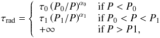 Mathematical equation: \appendix \setcounter{section}{1} \begin{eqnarray} \tau_{\rm rad}=\left\{ \begin{array}{ll} \tau_0\left( P_0/P \right)^{\alpha_0} & \textrm{if } P<P_0 \\ \tau_1\left( P_1/P \right)^{\alpha_1} & \textrm{if } P_0<P<P_1 \\ +\infty & \textrm{if } P>P1, \end{array} \right. \end{eqnarray}