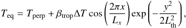 Mathematical equation: \appendix \setcounter{section}{2} \begin{eqnarray} T_{\rm eq}=T_{\rm perp}+\beta_{\textrm{trop}} \Delta T \cos \left(\frac{2 \pi x}{L_x} \right) \exp \left(-\frac{y^2}{2 L_{\rm th}^2} \right), \end{eqnarray}