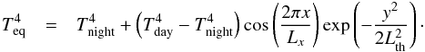 Mathematical equation: \begin{eqnarray} T_{\rm eq}^4 &=& T_{\rm night}^4 + \left(T_{\rm day}^4-T_{\rm night}^4\right) \cos \left(\frac{2 \pi x}{L_x} \right) \exp \left(-\frac{y^2}{2 L_{\rm th}^2} \right) \cdot \end{eqnarray}