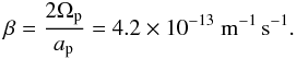 Mathematical equation: \begin{eqnarray} \beta=\frac{2 \Omega_{\rm p}}{a_{\rm p}}= 4.2 \times 10^{-13} \textrm{ m}^{-1}\,\textrm{s}^{-1} . \end{eqnarray}