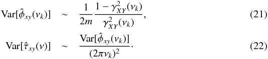Mathematical equation: \begin{eqnarray} \label{eq21} \mathrm{Var}[\hat{\phi}_{xy}(\nu_k)] &\sim& \frac{1}{2m}\frac{1-\gamma^2_{XY}(\nu_k)}{\gamma^2_{XY}(\nu_k)}, \\ \label{eq22} \mathrm{Var}[\hat{\tau}_{xy}(\nu)] &\sim& \frac{\mathrm{Var}[\hat{\phi}_{xy}(\nu_k)]}{(2\pi\nu_k)^2}\cdot \end{eqnarray}