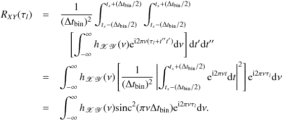 Mathematical equation: \appendix \setcounter{section}{1} \begin{eqnarray} \nonumber R_{XY}(\tau_l) &=&\frac{1}{(\Delta t_{\mathrm{bin}})^2} \int_{t_s-(\Delta t_{\mathrm{bin}}/2)}^{t_s+(\Delta t_{\mathrm{bin}}/2)}\int_{t_s-(\Delta t_{\mathrm{bin}}/2)}^{t_s+(\Delta t_{\mathrm{bin}}/2)} \\ \nonumber && \quad \left[\int_{-\infty}^{\infty}h_{\mathscr{XY}}(\nu)\mathrm{e}^{\mathrm{i}2\pi\nu(\tau_l+t''t')}\mathrm{d}\nu\right] \mathrm{d}t'\mathrm{d}t'' \\ \nonumber &=&\int_{-\infty}^{\infty}h_{\mathscr{XY}}(\nu)\left[\frac{1}{(\Delta t_{\mathrm{bin}})^2}\left\lvert\int_{t_s-(\Delta t_{\mathrm{bin}}/2)}^{t_s+(\Delta t_{\mathrm{bin}}/2)}\mathrm{e}^{\mathrm{i}2\pi\nu t}\mathrm{d}t\right\rvert^2\right] \mathrm{e}^{\mathrm{i}2\pi\nu\tau_l}\mathrm{d}\nu \\ \label{eqa2} &=&\int_{-\infty}^{\infty}h_{\mathscr{XY}}(\nu)\mathrm{sinc}^2(\pi\nu\Delta t_{\mathrm{bin}})\mathrm{e}^{\mathrm{i}2\pi\nu\tau_l}\mathrm{d}\nu. \end{eqnarray}