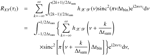 Mathematical equation: \appendix \setcounter{section}{1} \begin{eqnarray} \nonumber R_{XY}(\tau_l) &=&\sum_{k=-\infty}^{\infty}\int_{(2k-1)/2\Delta t_{\mathrm{sam}}}^{(2k+1)/2\Delta t_{\mathrm{sam}}}h_{\mathscr{XY}}(\nu)\mathrm{sinc}^2(\pi\nu\Delta t_{\mathrm{bin}})\mathrm{e}^{\mathrm{i}2\pi\nu\tau_l}\mathrm{d}\nu \\ \nonumber &=&\int_{-1/2\Delta t_{\mathrm{sam}}}^{1/2\Delta t_{\mathrm{sam}}}\Bigg\{\sum_{k=-\infty}^{\infty}h_{\mathscr{XY}}\left(\nu+\frac{k}{\Delta t_{\mathrm{sam}}}\right) \\ \label{eqa3} &&\quad\times\mathrm{sinc}^2\left[\pi\left(\nu+\frac{k}{\Delta t_{\mathrm{sam}}}\right)\Delta t_{\mathrm{bin}}\right]\Bigg\}\mathrm{e}^{\mathrm{i}2\pi\nu\tau_l}\mathrm{d}\nu, \end{eqnarray}