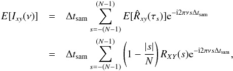 Mathematical equation: \appendix \setcounter{section}{2} \begin{eqnarray} \nonumber {E}[I_{xy}(\nu)] &=& \Delta t_{\mathrm{sam}}\sum_{s=-(N-1)}^{(N-1)}{E}[\hat{R}_{xy}(\tau_s)]\mathrm{e}^{-\mathrm{i}2\pi\nu s\Delta t_{\mathrm{sam}}} \\ \label{eqb4} &=& \Delta t_{\mathrm{sam}}\sum_{s=-(N-1)}^{(N-1)}\left(1-\frac{|s|}{N}\right)R_{XY}(s)\mathrm{e}^{-\mathrm{i}2\pi\nu s\Delta t_{\mathrm{sam}}}, \end{eqnarray}