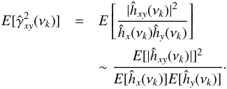 Mathematical equation: \appendix \setcounter{section}{3} \begin{eqnarray} \nonumber {E}[\hat{\gamma}^2_{xy}(\nu_k)] &=& {E}\left[\frac{|\hat{h}_{xy}(\nu_k)|^2}{\hat{h}_x(\nu_k)\hat{h}_y(\nu_k)}\right] \\ \label{eqc7} &&\sim\frac{{E}[|\hat{h}_{xy}(\nu_k)|]^2}{{E}[\hat{h}_x(\nu_k)]{E}[\hat{h}_y(\nu_k)]}\cdot \end{eqnarray}