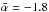 Mathematical equation: \hbox{$\bar{\alpha}=-1.8$}