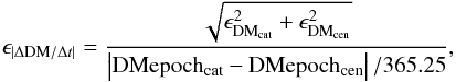 Mathematical equation: \begin{equation} \epsilon_{|\Delta\mathrm{DM}/\Delta t|} = \frac{\sqrt{\epsilon^2_{\rm DM_{cat}}+\epsilon^2_{\mathrm{DM_{cen}}}}}{\left|\mathrm{DMepoch_{cat}}-\mathrm{DMepoch_{cen}}\right|/365.25}, \end{equation}