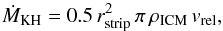 Mathematical equation: \begin{equation} \dot{{M}}_\mathrm{KH} = 0.5 \, r_\mathrm{strip}^2\, \pi \,\rho_\mathrm{ICM}\,v_\mathrm{rel} \label{eq:kh_strip} , \end{equation}