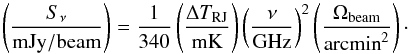 Mathematical equation: \begin{equation} \left(\dfrac{S_{\nu}}{\mathrm{mJy/beam}}\right) = \dfrac{1}{340} \left(\dfrac{\Delta T_{\mathrm{RJ}}}{\mathrm{mK}}\right) \left(\dfrac{\nu}{\mathrm{GHz}}\right)^2 \left(\dfrac{\Omega_{\mathrm{beam}}}{\mathrm{arcmin}^2}\right)\cdot \label{eq:szflux} \end{equation}