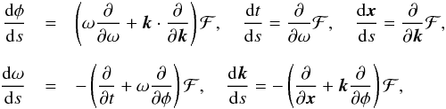 Mathematical equation: \begin{eqnarray*} \frac{ {\rm{d}} \phi}{{\rm{d}} s} &=& \left( {{\omega}}\frac{\partial} {\partial {{\omega}}} + {{\vec{k}}}\cdot \frac{\partial} {\partial {{\vec{k}}}} \right) \mathcal{F}, \quad\frac{{\rm{d}} {{t}}} {{\rm{d}} s} =\frac{\partial} {\partial {{\omega}}} \mathcal{F} ,\quad \frac{{\rm{d}} {\vec{x}}} {{\rm{d}} s} =\frac{\partial} {\partial {{\vec{k}}}} \mathcal{F} ,\\[2mm] \frac{{\rm{d}} {{\omega}}}{{\rm{d}} s}&=& -\left( \frac{\partial} {\partial {{t}}} + {{\omega}} \frac{\partial} {\partial \phi} \right) \mathcal{F} ,\quad \frac{{\rm{d}} {{\vec{k}}}}{{\rm{d}} s}= -\left( \frac{\partial} {\partial {\vec{x}}} + {{\vec{k}}} \frac{\partial} {\partial \phi} \right) \mathcal{F} , \end{eqnarray*}