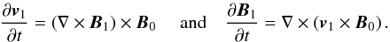 Mathematical equation: \begin{eqnarray} {\partial {\vec{v}}_{1} \over \partial t} = \left( \nabla \times {{\vec {B}}}_1\right) \times {\vec{B}}_{0} \; \quad {\rm{and}} \quad {\partial {{\vec{B}}}_1 \over \partial t} = \nabla \times \left ({\vec{v}}_{1} \times {\vec{B}}_{0} \right) . \label{linearised_nondimensionalised} \end{eqnarray}