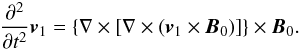 Mathematical equation: \begin{eqnarray} \frac{\partial^2 } {\partial t^2}{\vec{v}}_1 = \left\{ \nabla \times \left[\nabla \times \left( {\vec{v}}_1 \times {\vec{B}}_0 \right) \right] \right\} \times {\vec{B}}_0 . \label{10} \end{eqnarray}