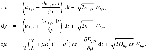 Mathematical equation: \appendix \setcounter{section}{1} \begin{eqnarray} {\rm d}x &=& \left(\vec{u}_{\perp,x}+\pder{\kappa_{\perp,x}\,{\rm d}t}{x}\right)\>{\rm d}t+ \sqrt{2 \kappa_{\perp,x}}\>W_{t,x},\nonumber\\[1mm] {\rm d}y &=& \left(\vec{u}_{\perp,y}+\pder{\kappa_{\perp,y}\,{\rm d}t}{y}\right)\>{\rm d}t+ \sqrt{2 \kappa_{\perp,y}}\>W_{t,y},\nonumber\\[1mm] {\rm d}\mu &=& \frac{1}{2}\left(\frac{v}{L}+\mu R \right)(1-{\mu}^2)\>{\rm d}t +\pder{D_{\mu\mu}}{\mu}\>{\rm d}t+\sqrt{2 D_{\mu\mu}\,{\rm d}t}\>W_{t,\mu}.\label{eq:LElocal} \end{eqnarray}