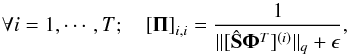 Mathematical equation: \begin{equation} \forall i=1,\cdots,T; \quad \left[{\bf \Pi}\right]_{i,i} = \frac{1}{\|[\hat{\bf S}{\bf \Phi}^T]^{(i)}\|_q + \epsilon} , \end{equation}