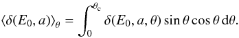 Mathematical equation: \begin{eqnarray} \label{IsoAngle} \left<\delta(E_0,a)\right>_{\theta}=\int_0^{\theta_{\rm c}}{\delta(E_0,a,\theta) \sin \theta \cos \theta \,{\rm d} \theta}. \end{eqnarray}