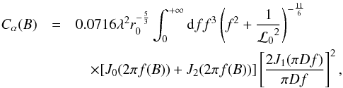 Mathematical equation: \begin{eqnarray} C_{\alpha}(B)&=& 0.0716 \lambda^{2}r_{0}^{-\frac{5}{3}} \int_{0}^{+\infty} {\rm d}f f^{3}\left(f^{2}+\frac{1}{{{\cal L}_0}^2}\right)^{-\frac{11}{6}} \nonumber \\ &&\quad\times[J_{0}(2\pi f(B))+J_{2}(2\pi f(B))]\left[\frac{2 J_{1}(\pi D f)}{\pi D f}\right]^{2} \label{C_alpha} , \end{eqnarray}