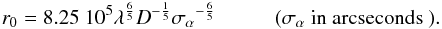 Mathematical equation: \begin{equation} r_0 = 8.25 \ 10^5 \lambda^{\frac{6}{5}} D^{-\frac{1}{5}} {\sigma_{\alpha}}^{-\frac{6}{5}} \hspace{1cm} (\sigma_{\alpha} \textnormal{ in arcseconds }) \label{r0kolmogorov} . \end{equation}